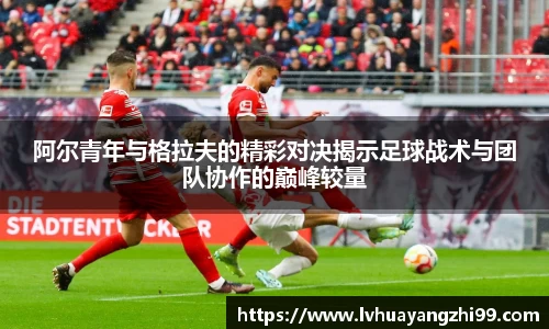 阿尔青年与格拉夫的精彩对决揭示足球战术与团队协作的巅峰较量