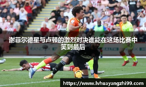 谢菲尔德星与卢顿的激烈对决谁能在这场比赛中笑到最后
