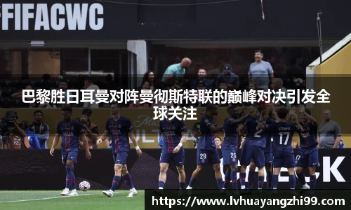 巴黎胜日耳曼对阵曼彻斯特联的巅峰对决引发全球关注
